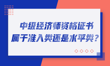 中級經(jīng)濟(jì)師資格證書屬于準(zhǔn)入類還是水平類？
