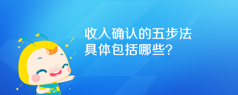 收入確認(rèn)的五步法具體包括哪些？