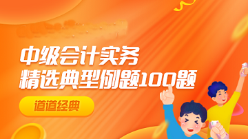 道道精選！2022年中級(jí)會(huì)計(jì)實(shí)務(wù)精選典型例題100道