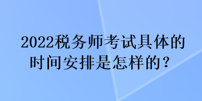 2022稅務(wù)師考試具體的時(shí)間安排是怎樣的？