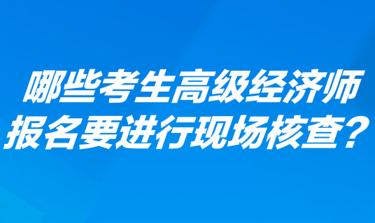 哪些考生高級(jí)經(jīng)濟(jì)師報(bào)名要進(jìn)行現(xiàn)場(chǎng)核查？