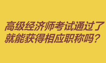 高級經(jīng)濟師考試通過了就能獲得相應(yīng)職稱嗎？
