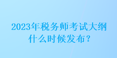 2023年稅務(wù)師考試大綱什么時(shí)候發(fā)布？