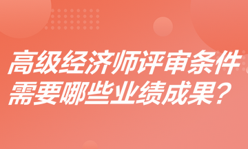 高級(jí)經(jīng)濟(jì)師評(píng)審條件是什么？需要哪些業(yè)績(jī)成果？