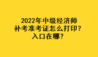 2022年中級經(jīng)濟(jì)師補(bǔ)考準(zhǔn)考證怎么打印？入口在哪？