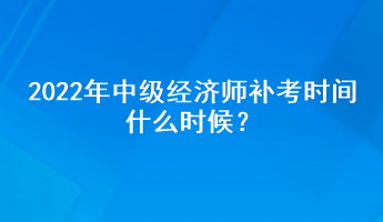 2022年中級(jí)經(jīng)濟(jì)師補(bǔ)考時(shí)間什么時(shí)候？
