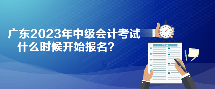 廣東2023年中級(jí)會(huì)計(jì)考試什么時(shí)候開(kāi)始報(bào)名？