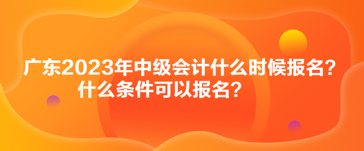 廣東2023年中級(jí)會(huì)計(jì)什么時(shí)候報(bào)名？什么條件可以報(bào)名？