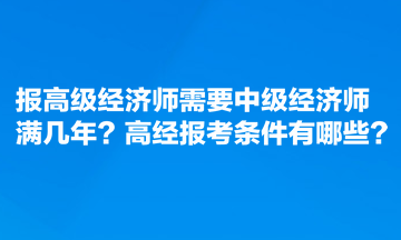 報高級經(jīng)濟師需要中級經(jīng)濟師滿幾年？高經(jīng)報考條件有哪些？