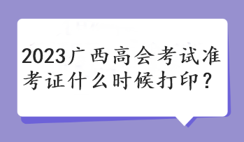 2023廣西高會(huì)考試準(zhǔn)考證什么時(shí)候打印？