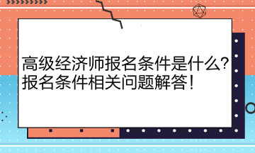 高級(jí)經(jīng)濟(jì)師報(bào)名條件是什么？報(bào)名條件相關(guān)問(wèn)題解答！