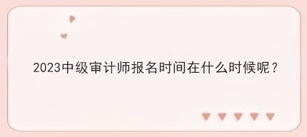 2023中級審計師報名時間在什么時候呢？
