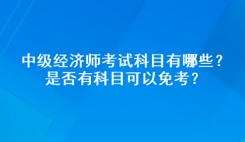 中級經(jīng)濟(jì)師考試科目有哪些？是否有科目可以免考？