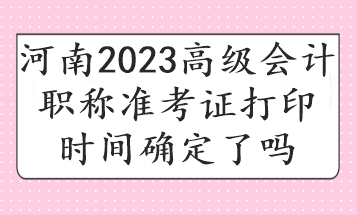 河南2023高級(jí)會(huì)計(jì)職稱準(zhǔn)考證打印時(shí)間確定了嗎