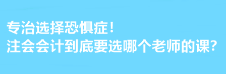 注會(huì)會(huì)計(jì)到底要選哪個(gè)老師的課？有選擇恐懼癥的必看！