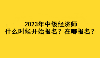 2023年中級經(jīng)濟(jì)師什么時候開始報名？在哪報名？