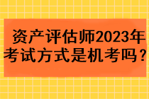 資產(chǎn)評估師2023年考試方式是機考嗎？