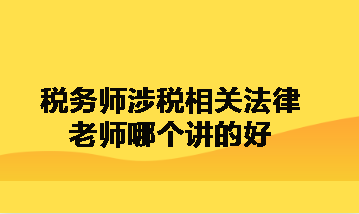稅務(wù)師涉稅相關(guān)法律老師哪個講的好呀？