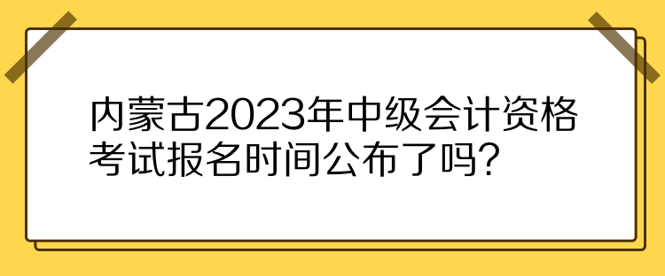 內(nèi)蒙古2023年中級(jí)會(huì)計(jì)資格考試報(bào)名時(shí)間公布了嗎？