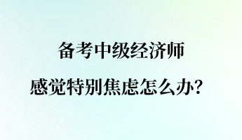 備考中級經(jīng)濟(jì)師 感覺特別焦慮怎么辦？