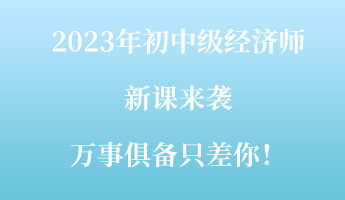 2023年初中級經(jīng)濟師新課來襲 萬事俱備只差你！