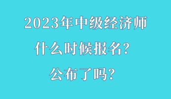 2023年中級經(jīng)濟師什么時候報名？公布了嗎？
