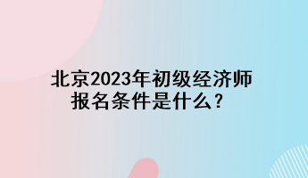 北京2023年初級(jí)經(jīng)濟(jì)師報(bào)名條件是什么？