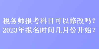 稅務(wù)師報(bào)考科目可以修改嗎？2023年報(bào)名時(shí)間幾月份開始？
