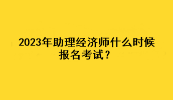2023年助理經(jīng)濟(jì)師什么時候報名考試？