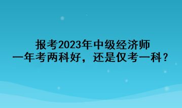 報考2023年中級經(jīng)濟師，一年考兩科好，還是僅考一科？