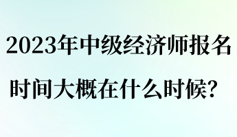 2023年中級經(jīng)濟師報名時間大概在什么時候？