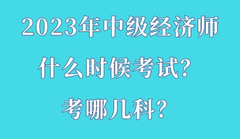 2023年中級(jí)經(jīng)濟(jì)師什么時(shí)候考試？考哪幾科？