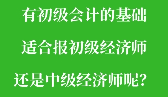 有初級會計的基礎(chǔ) 適合報初級經(jīng)濟(jì)師還是中級經(jīng)濟(jì)師呢？