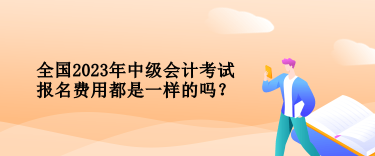 全國2023年中級會計考試報名費用都是一樣的嗎？