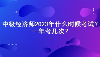 中級經(jīng)濟師2023年什么時候考試？一年考幾次？