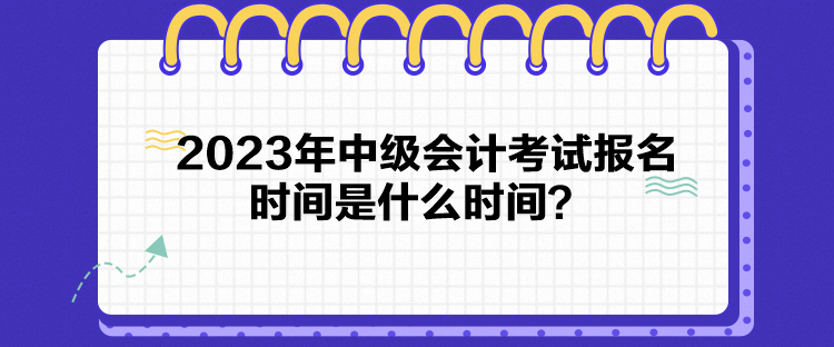 2023年中級會計考試報名時間是什么時間？