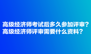 高級經(jīng)濟師考試后多久參加評審？高級經(jīng)濟師評審需要什么資料？