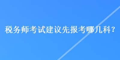 稅務(wù)師考試建議先報(bào)考哪幾科？
