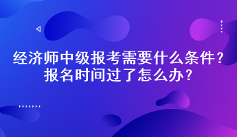 經(jīng)濟(jì)師中級(jí)報(bào)考需要什么條件？報(bào)名時(shí)間過(guò)了怎么辦？