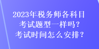 2023年稅務(wù)師各科目考試題型一樣嗎？考試時間怎么安排？