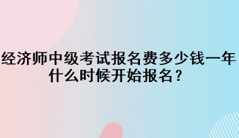 經(jīng)濟(jì)師中級(jí)考試報(bào)名費(fèi)多少錢一年？什么時(shí)候開(kāi)始報(bào)名？