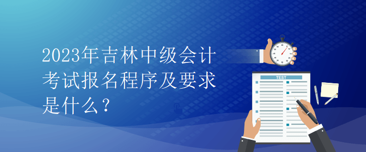2023年吉林中級(jí)會(huì)計(jì)考試報(bào)名程序及要求是什么？