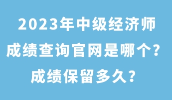 2023年中級經(jīng)濟(jì)師成績查詢官網(wǎng)是哪個？成績保留多久？