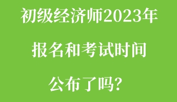 初級(jí)經(jīng)濟(jì)師2023年報(bào)名和考試時(shí)間公布了嗎？