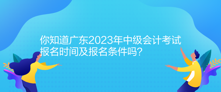 你知道廣東2023年中級(jí)會(huì)計(jì)考試報(bào)名時(shí)間及報(bào)名條件嗎？