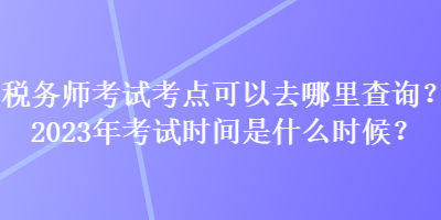 稅務(wù)師考試考點可以去哪里查詢？2023年考試時間是什么時候？