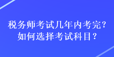 稅務(wù)師考試幾年內(nèi)考完？如何選擇考試科目？
