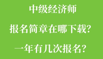 中級經(jīng)濟(jì)師報名簡章在哪下載？一年有幾次報名？