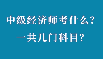 中級經(jīng)濟師考什么？一共幾門科目？