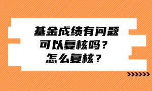 基金成績(jī)有問(wèn)題可以復(fù)核嗎？怎么復(fù)核？